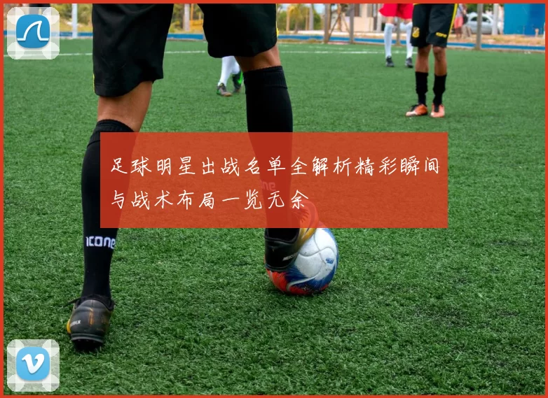 足球明星出战名单全解析精彩瞬间与战术布局一览无余