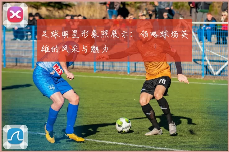 足球明星形象照展示：领略球场英雄的风采与魅力