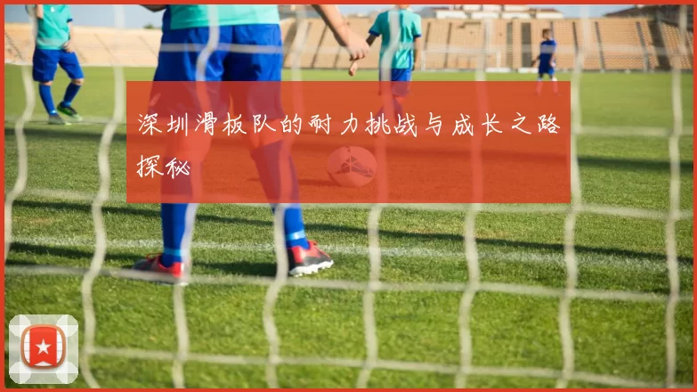深圳滑板队的耐力挑战与成长之路探秘