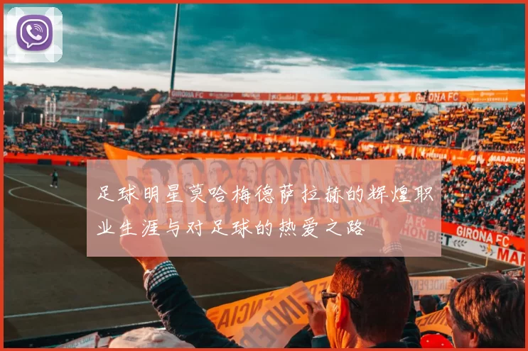 足球明星莫哈梅德萨拉赫的辉煌职业生涯与对足球的热爱之路