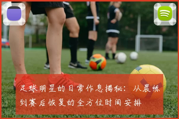 足球明星的日常作息揭秘：从晨练到赛后恢复的全方位时间安排