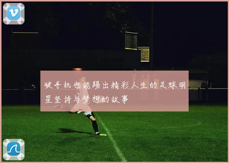 破手机也能踢出精彩人生的足球明星坚持与梦想的故事