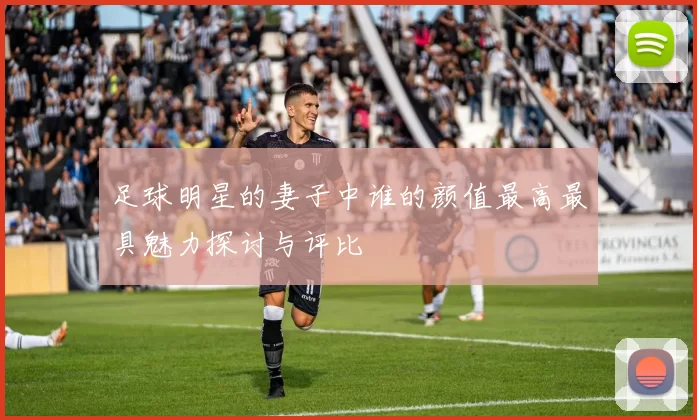 足球明星的妻子中谁的颜值最高最具魅力探讨与评比