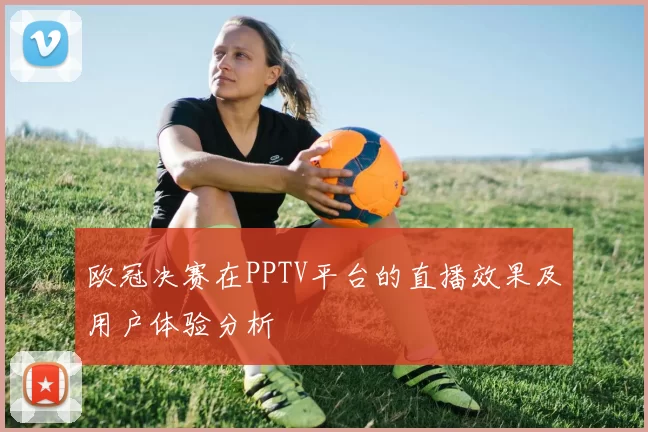 欧冠决赛在PPTV平台的直播效果及用户体验分析