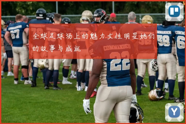 全球足球场上的魅力女性明星她们的故事与成就