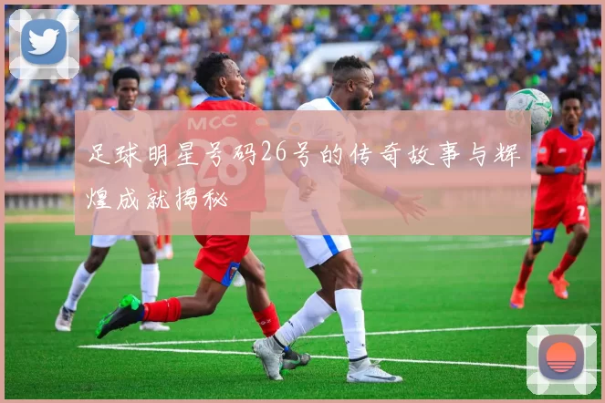 足球明星号码26号的传奇故事与辉煌成就揭秘