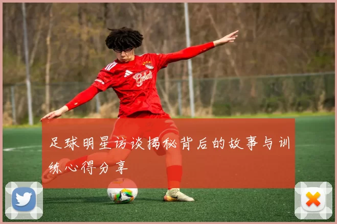足球明星访谈揭秘背后的故事与训练心得分享