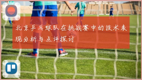 北京乒乓球队在挑战赛中的技术表现分析与点评探讨
