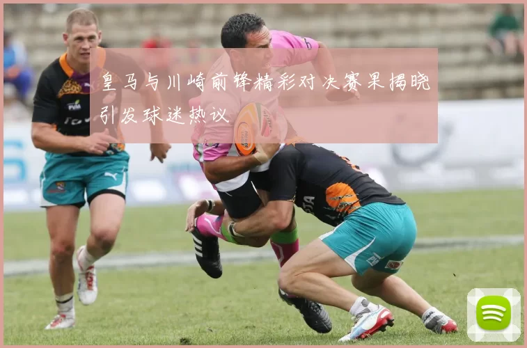 皇马与川崎前锋精彩对决赛果揭晓引发球迷热议