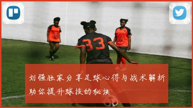 刘强独家分享足球心得与战术解析助你提升球技的秘诀
