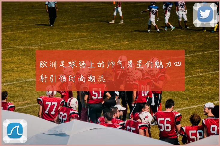 欧洲足球场上的帅气男星们魅力四射引领时尚潮流