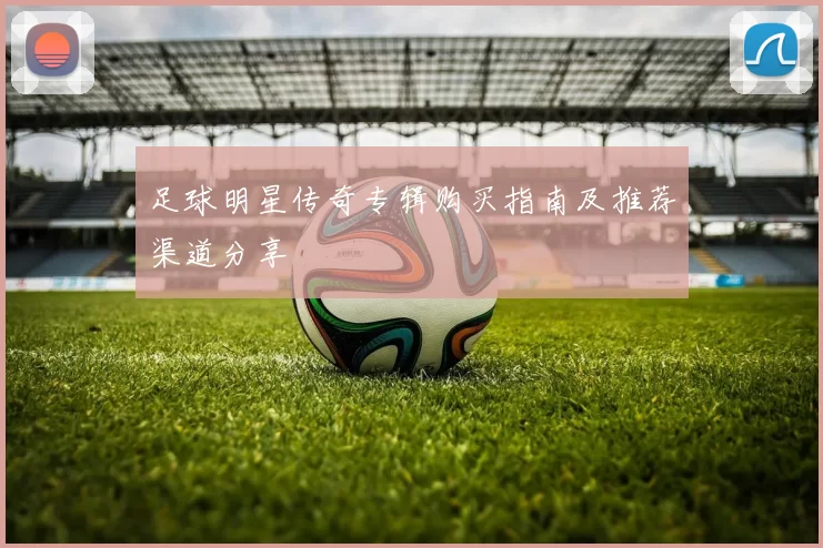 足球明星传奇专辑购买指南及推荐渠道分享