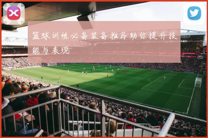 篮球训练必备装备推荐助你提升技能与表现
