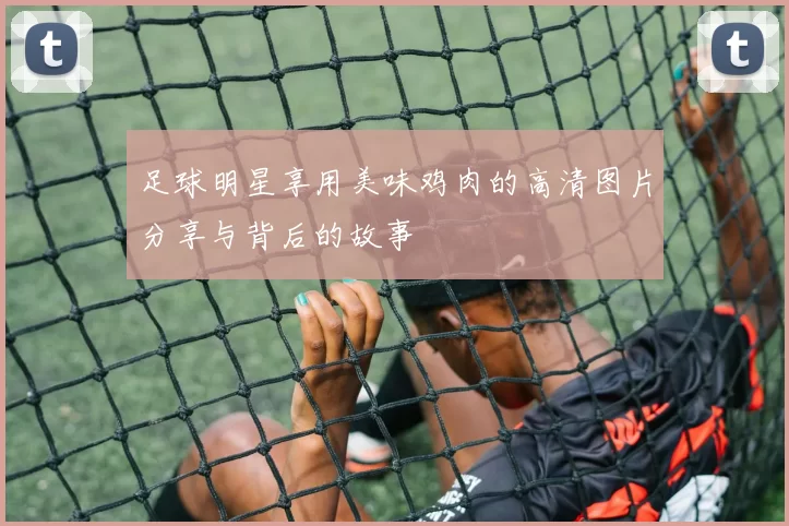 足球明星享用美味鸡肉的高清图片分享与背后的故事