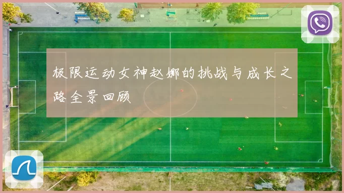 极限运动女神赵娜的挑战与成长之路全景回顾