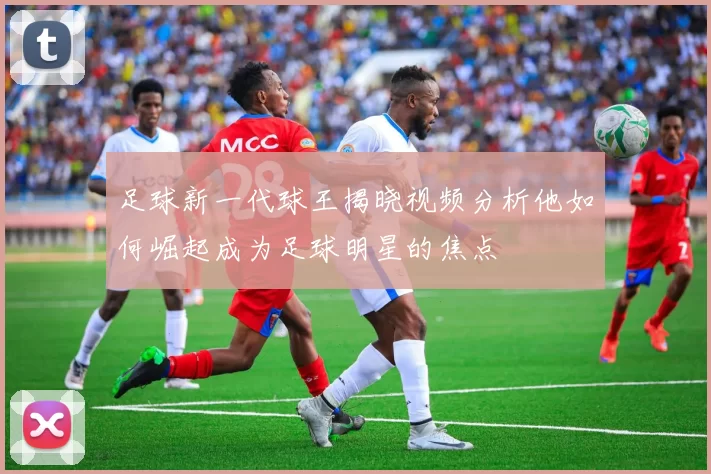 足球新一代球王揭晓视频分析他如何崛起成为足球明星的焦点