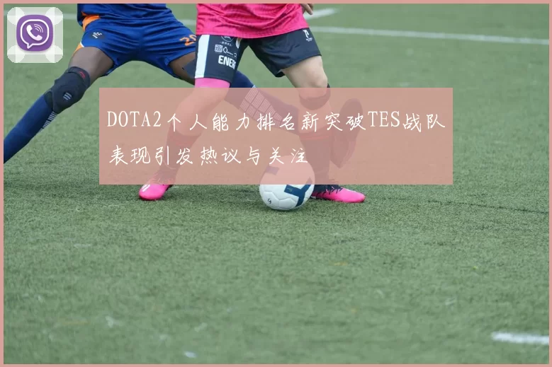 DOTA2个人能力排名新突破TES战队表现引发热议与关注