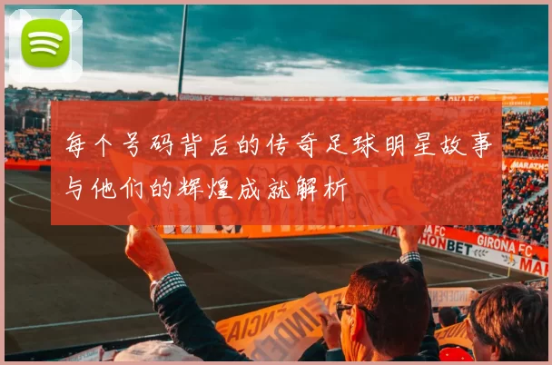 每个号码背后的传奇足球明星故事与他们的辉煌成就解析