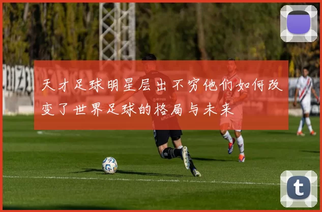 天才足球明星层出不穷他们如何改变了世界足球的格局与未来