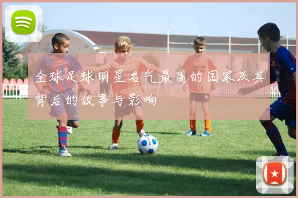 全球足球明星名气最高的国家及其背后的故事与影响
