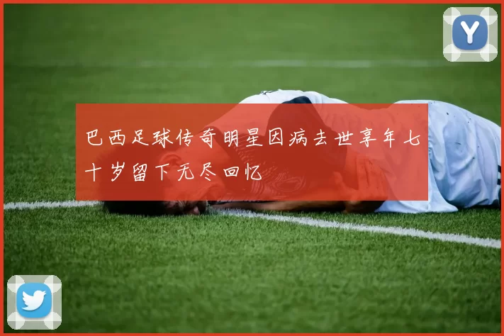 巴西足球传奇明星因病去世享年七十岁留下无尽回忆