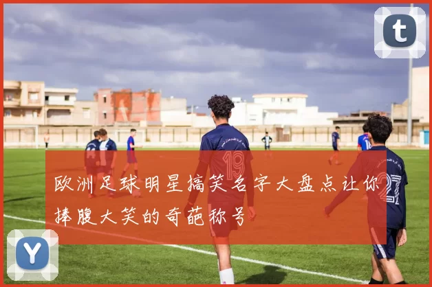 欧洲足球明星搞笑名字大盘点让你捧腹大笑的奇葩称号