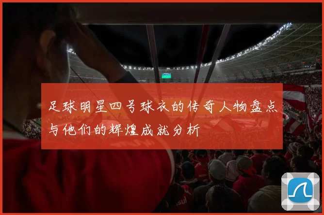 足球明星四号球衣的传奇人物盘点与他们的辉煌成就分析