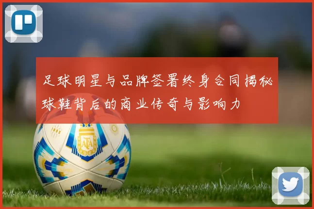 足球明星与品牌签署终身合同揭秘球鞋背后的商业传奇与影响力