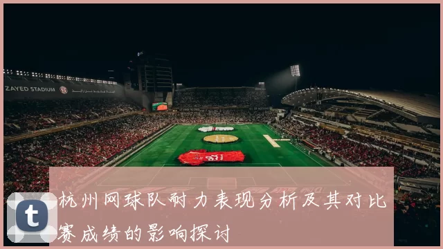 杭州网球队耐力表现分析及其对比赛成绩的影响探讨