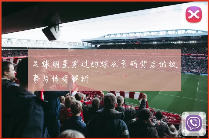 足球明星穿过的球衣号码背后的故事与传奇解析