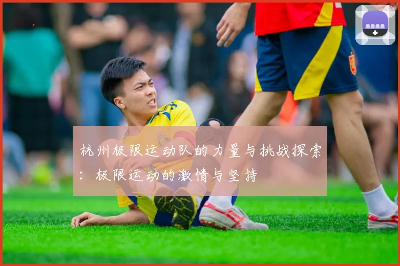 杭州极限运动队的力量与挑战探索：极限运动的激情与坚持
