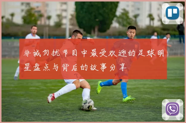 非诚勿扰节目中最受欢迎的足球明星盘点与背后的故事分享