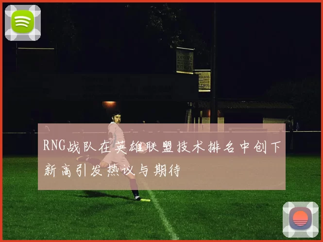 RNG战队在英雄联盟技术排名中创下新高引发热议与期待