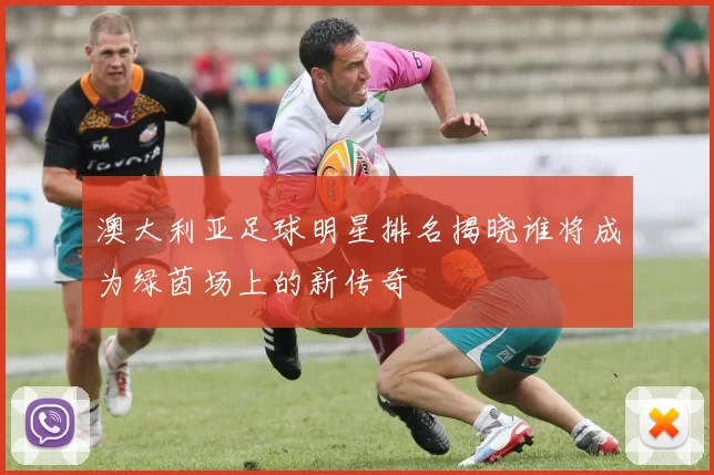 澳大利亚足球明星排名揭晓谁将成为绿茵场上的新传奇