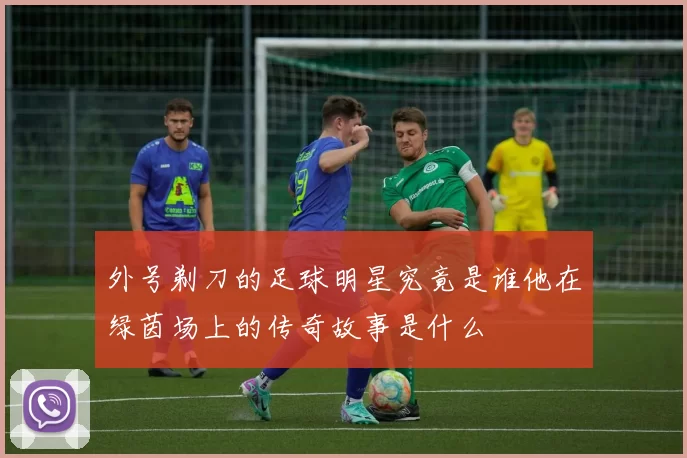 外号剃刀的足球明星究竟是谁他在绿茵场上的传奇故事是什么