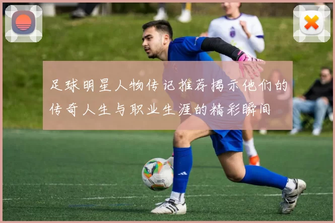 足球明星人物传记推荐揭示他们的传奇人生与职业生涯的精彩瞬间