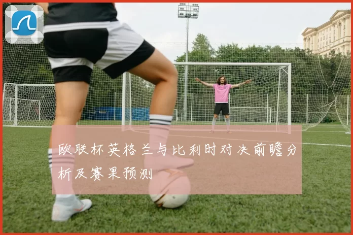 欧联杯英格兰与比利时对决前瞻分析及赛果预测