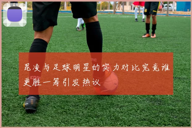 昆凌与足球明星的实力对比究竟谁更胜一筹引发热议