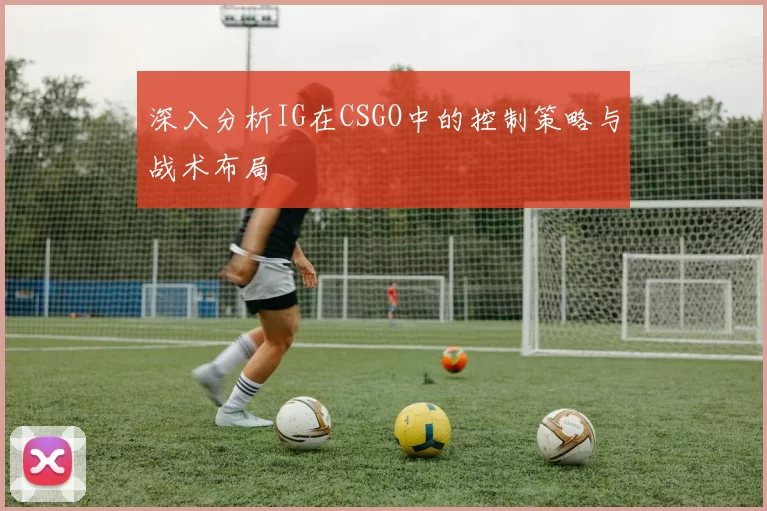 深入分析IG在CSGO中的控制策略与战术布局