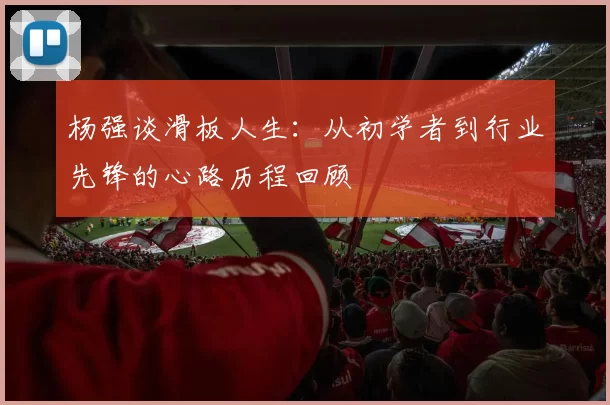 杨强谈滑板人生：从初学者到行业先锋的心路历程回顾