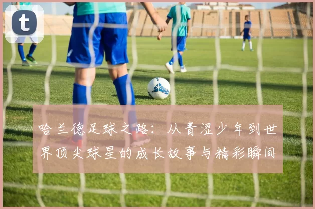 哈兰德足球之路：从青涩少年到世界顶尖球星的成长故事与精彩瞬间