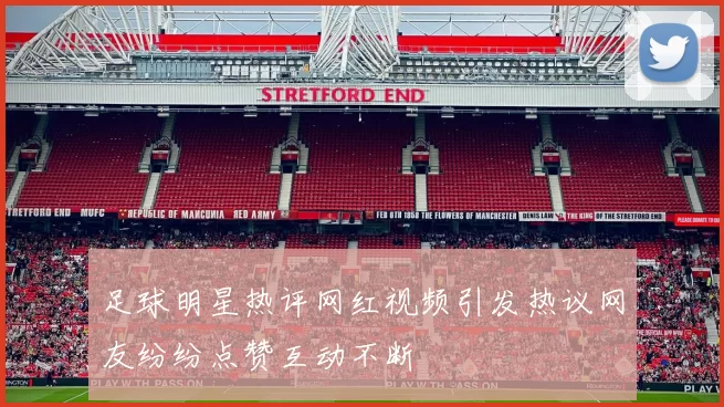 足球明星热评网红视频引发热议网友纷纷点赞互动不断