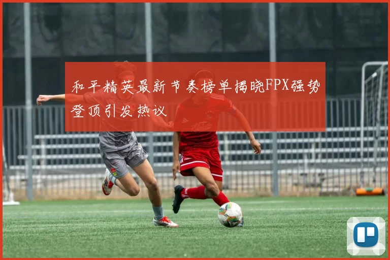 和平精英最新节奏榜单揭晓FPX强势登顶引发热议