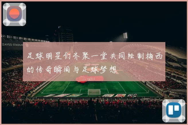 足球明星们齐聚一堂共同绘制梅西的传奇瞬间与足球梦想