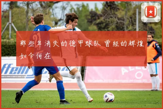 那些年消失的德甲球队 曾经的辉煌如今何在