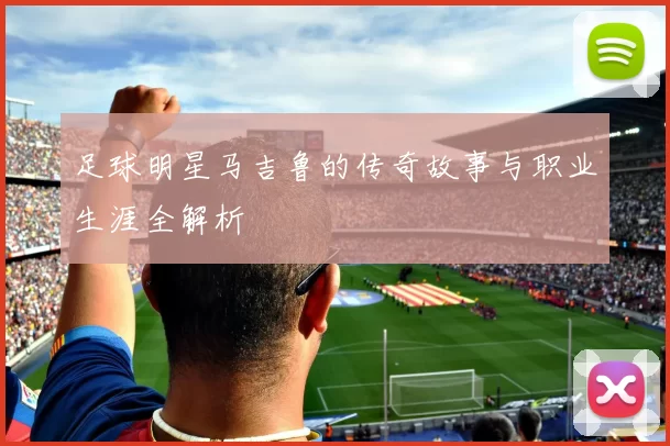 足球明星马吉鲁的传奇故事与职业生涯全解析