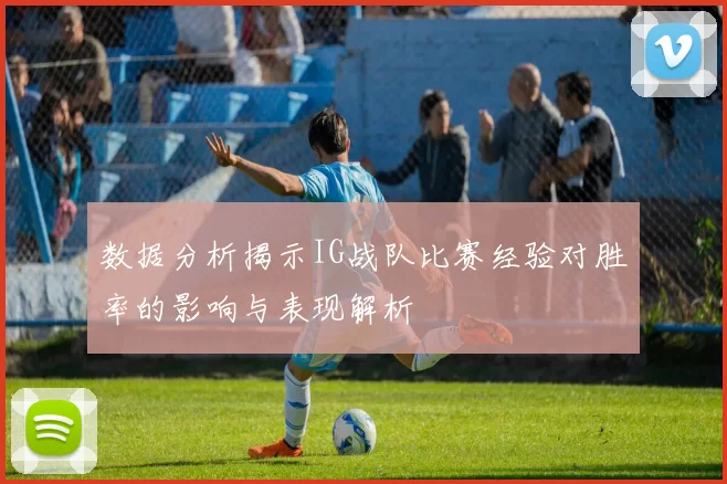 数据分析揭示IG战队比赛经验对胜率的影响与表现解析