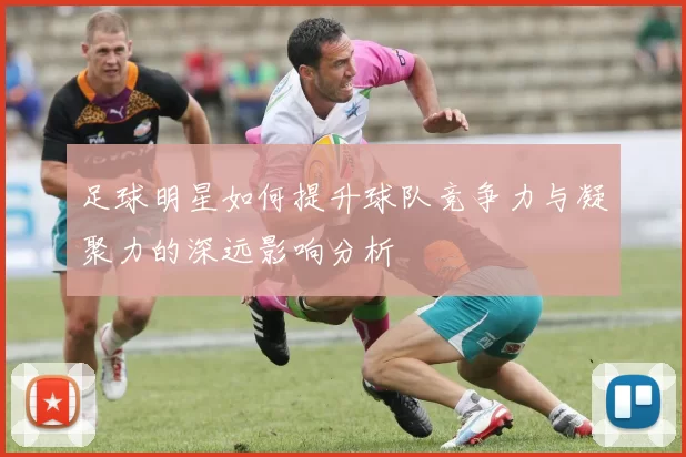 足球明星如何提升球队竞争力与凝聚力的深远影响分析