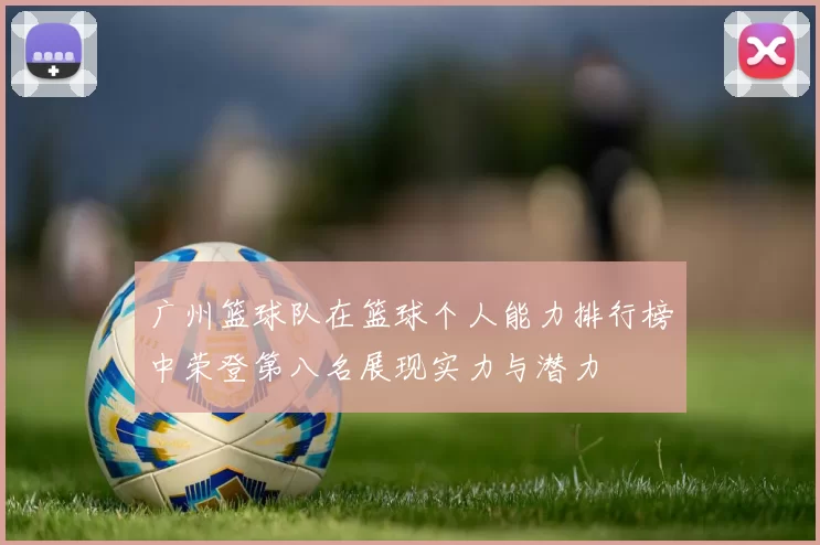 广州篮球队在篮球个人能力排行榜中荣登第八名展现实力与潜力