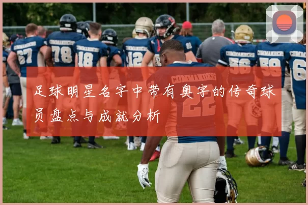 足球明星名字中带有奥字的传奇球员盘点与成就分析